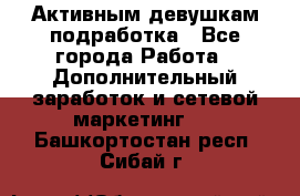 Активным девушкам подработка - Все города Работа » Дополнительный заработок и сетевой маркетинг   . Башкортостан респ.,Сибай г.